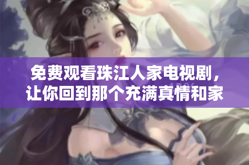 免费观看珠江人家电视剧，让你回到那个充满真情和家庭感的年代
