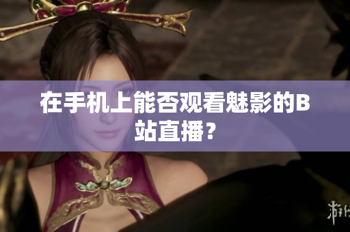 在手机上能否观看魅影的B站直播？