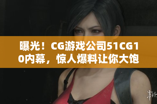 曝光！CG游戏公司51CG10内幕，惊人爆料让你大饱眼福