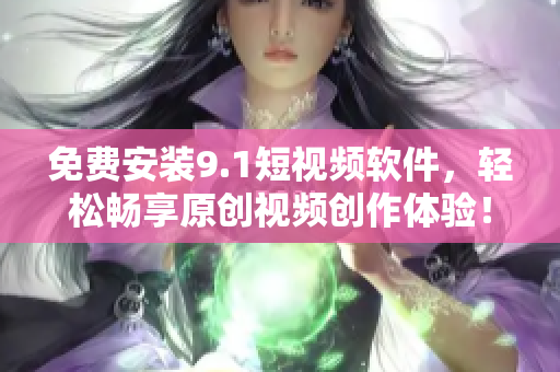 免费安装9.1短视频软件，轻松畅享原创视频创作体验！
