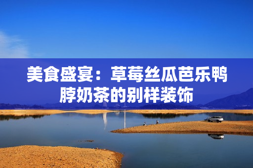 美食盛宴：草莓丝瓜芭乐鸭脖奶茶的别样装饰