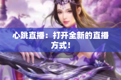心跳直播：打开全新的直播方式！