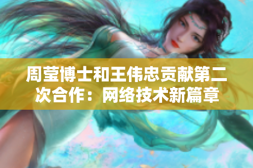 周莹博士和王伟忠贡献第二次合作：网络技术新篇章