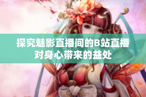 探究魅影直播间的B站直播对身心带来的益处