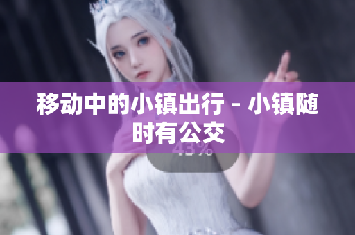 移动中的小镇出行 - 小镇随时有公交