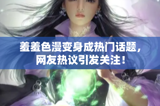 羞羞色漫变身成热门话题，网友热议引发关注！