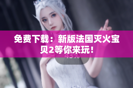 免费下载：新版法国灭火宝贝2等你来玩！