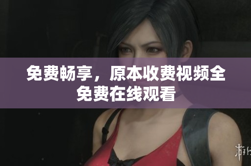 免费畅享，原本收费视频全免费在线观看