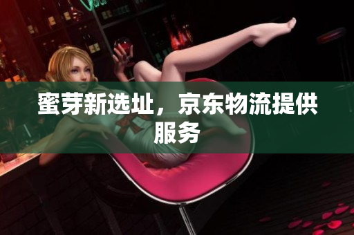 蜜芽新选址，京东物流提供服务