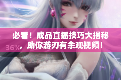必看！成品直播技巧大揭秘，助你游刃有余观视频！