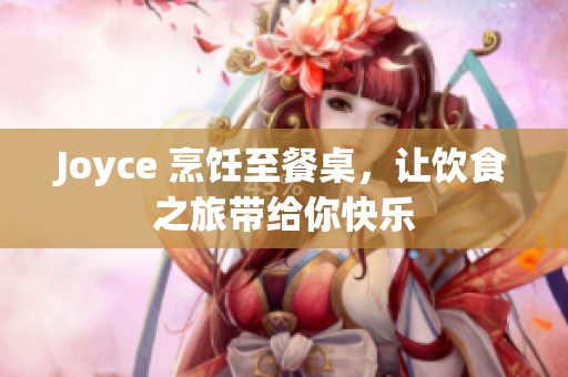 Joyce 烹饪至餐桌，让饮食之旅带给你快乐