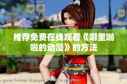 推荐免费在线观看《噼里啪啦的动漫》的方法