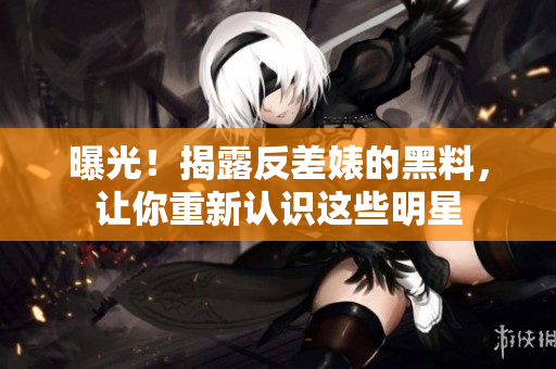 曝光！揭露反差婊的黑料，让你重新认识这些明星