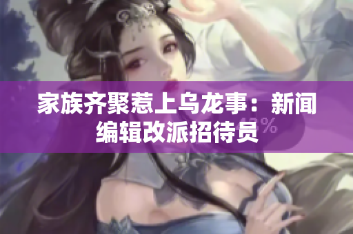 家族齐聚惹上乌龙事：新闻编辑改派招待员