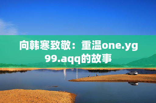 向韩寒致敬：重温one.yg99.aqq的故事