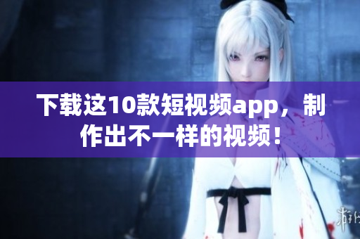 下载这10款短视频app，制作出不一样的视频！