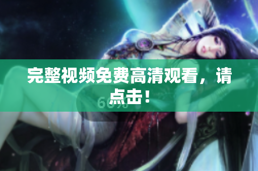 完整视频免费高清观看，请点击！