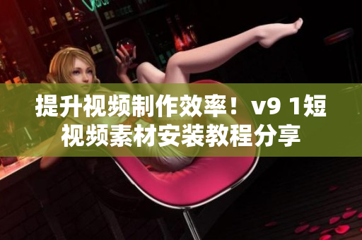 提升视频制作效率！v9 1短视频素材安装教程分享