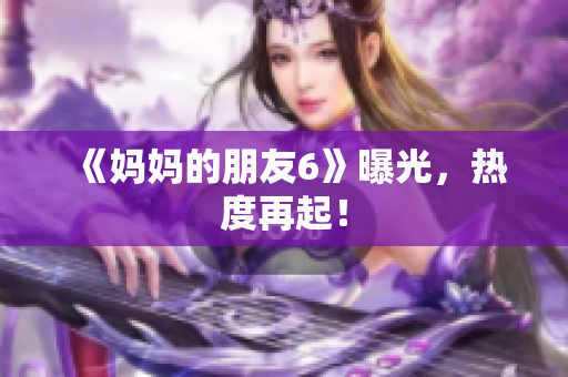 《妈妈的朋友6》曝光，热度再起！