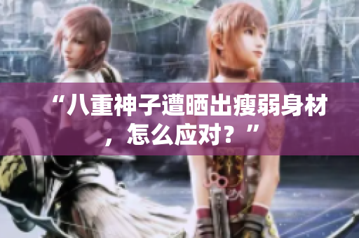 “八重神子遭晒出瘦弱身材，怎么应对？”