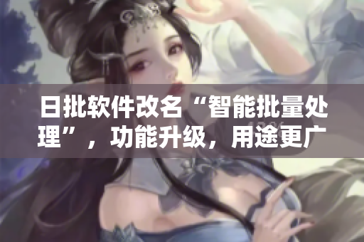 日批软件改名“智能批量处理”，功能升级，用途更广泛