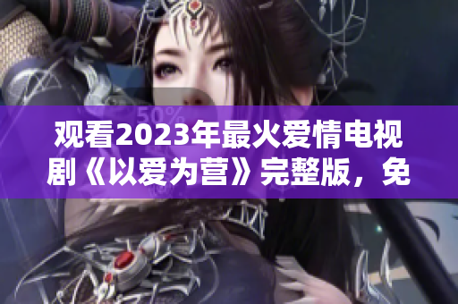 观看2023年最火爱情电视剧《以爱为营》完整版，免费在线。