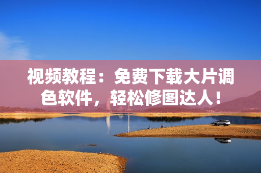 视频教程：免费下载大片调色软件，轻松修图达人！