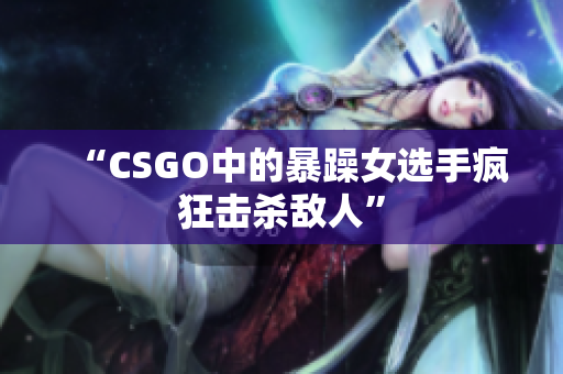 “CSGO中的暴躁女选手疯狂击杀敌人”