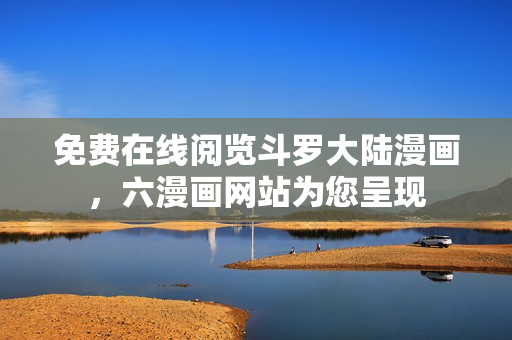 免费在线阅览斗罗大陆漫画，六漫画网站为您呈现