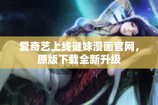 爱奇艺上线谜妹漫画官网，原版下载全新升级
