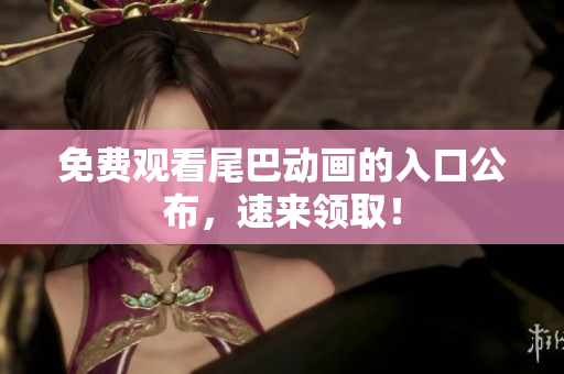 免费观看尾巴动画的入口公布，速来领取！