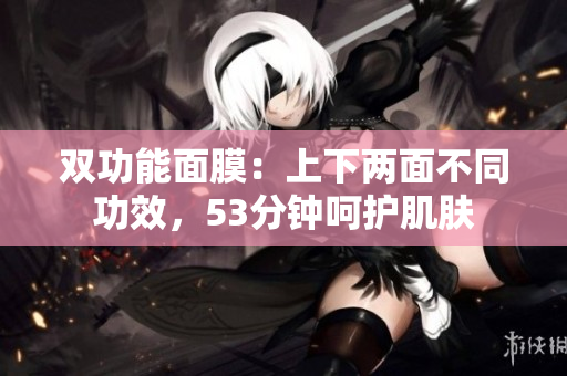 双功能面膜：上下两面不同功效，53分钟呵护肌肤
