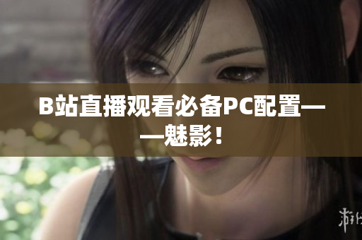 B站直播观看必备PC配置——魅影！