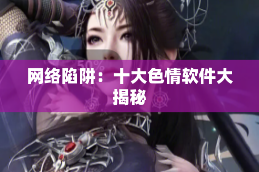 网络陷阱：十大色情软件大揭秘