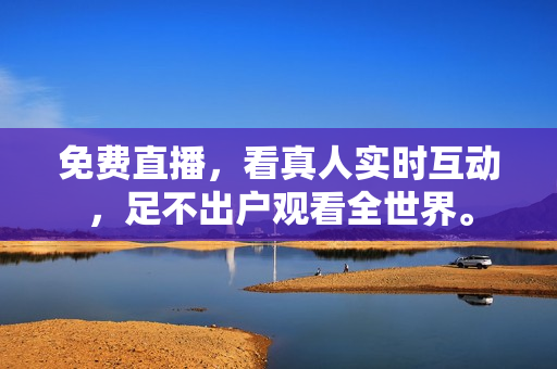 免费直播，看真人实时互动，足不出户观看全世界。