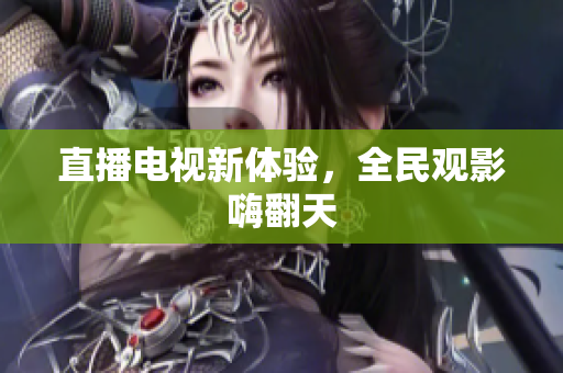 直播电视新体验，全民观影嗨翻天