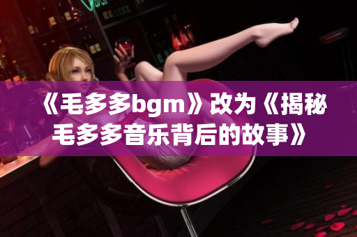 《毛多多bgm》改为《揭秘毛多多音乐背后的故事》