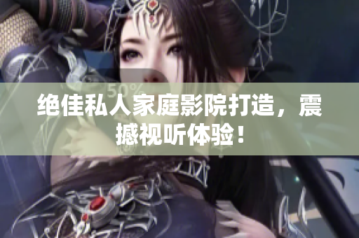 绝佳私人家庭影院打造，震撼视听体验！