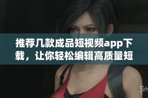 推荐几款成品短视频app下载，让你轻松编辑高质量短视频