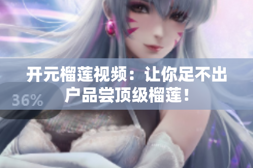 开元榴莲视频：让你足不出户品尝顶级榴莲！