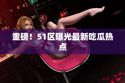 重磅！51区曝光最新吃瓜热点
