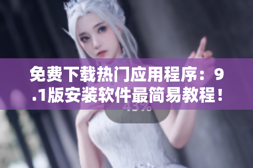 免费下载热门应用程序：9.1版安装软件最简易教程！