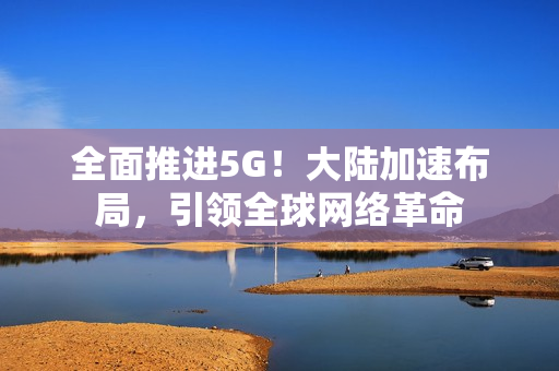全面推进5G！大陆加速布局，引领全球网络革命