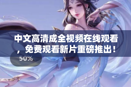 中文高清成全视频在线观看，免费观看新片重磅推出！