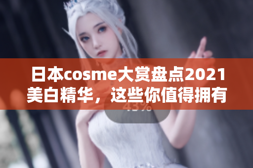 日本cosme大赏盘点2021美白精华，这些你值得拥有