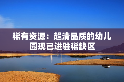 稀有资源：超清品质的幼儿园现已进驻稀缺区