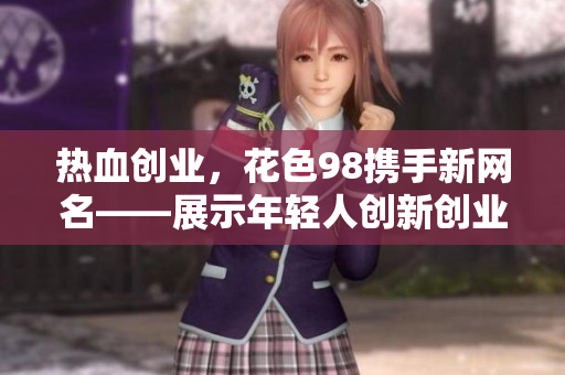 热血创业，花色98携手新网名——展示年轻人创新创业精神的网络平台