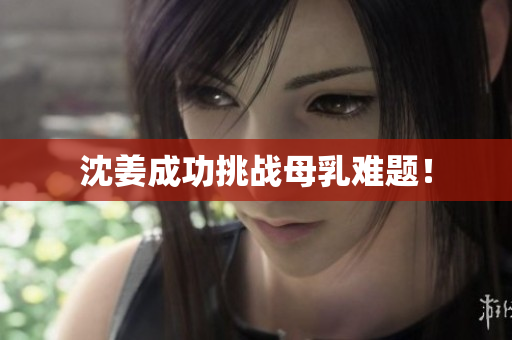 沈姜成功挑战母乳难题！