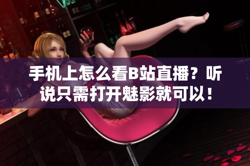 手机上怎么看B站直播？听说只需打开魅影就可以！