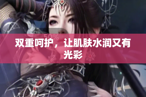 双重呵护，让肌肤水润又有光彩